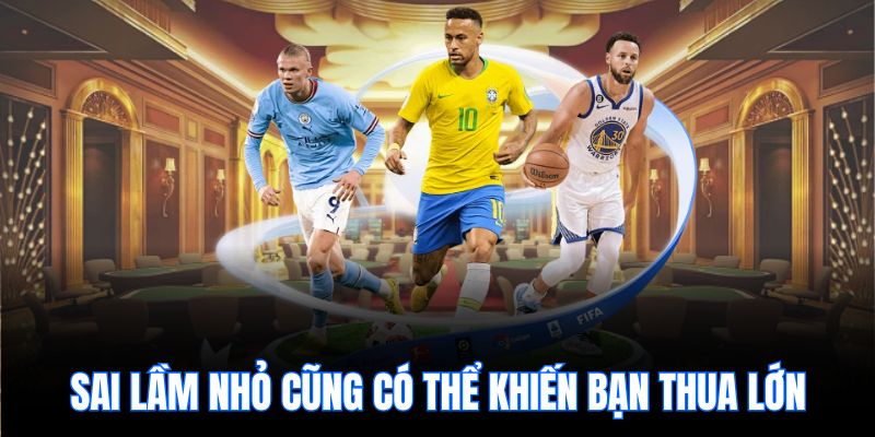 Sai lầm nhỏ cũng có thể khiến bạn thua lớn