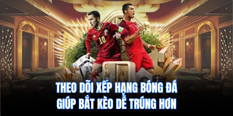 Theo dõi xếp hạng bóng đá giúp bắt kèo dễ trúng hơn
