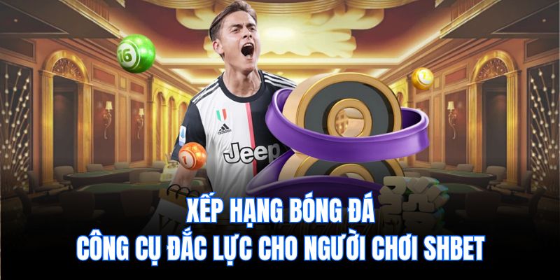 Xếp Hạng Bóng Đá - Công Cụ Đắc Lực Cho Người Chơi Shbet
